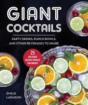 Giant cocktails : party drinks, punch bowls, and other beverages to share--25 delicious recipes perfect for groups cover image