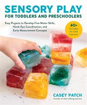 Sensory Play for Toddlers and Preschoolers : Easy Projects to Develop Fine Motor Skills, Hand-Eye Coordination, and Early Measurement Concepts cover image