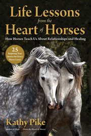 Life lessons from the heart of horses : how horses teach us about relationships and healing cover image