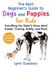 The Best Beginner's Guide to Dogs and Puppies for Kids : Everything You Need to Know about Breeds, Training, Safety, and More! cover image