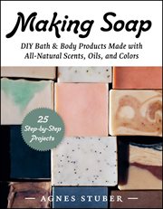 Making Soap : DIY Bath & Body Products Made with All-Natural Scents, Oils, and Colors cover image