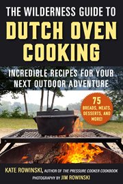The Wilderness Guide to Dutch Oven Cooking : Incredible Recipes for Your Next Outdoor Adventure cover image