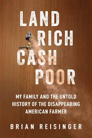 Land Rich, Cash Poor : My Family and the Untold History of the Disappearing American Farmer cover image