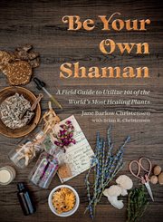 Be Your Own Shaman : A Field Guide to Utilize 101 of the World's Most Healing Plants cover image