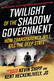 Twilight of the Shadow Government : How Transparency Will Kill the Deep State cover image