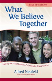 What We Believe Together : Exploring the Shared Convictions of Anabaptist-Related Churches cover image