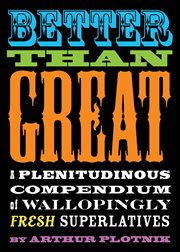 Better Than Great : A Plenitudinous Compendium of Wallopingly Fresh Superlatives cover image