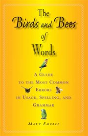 The Birds and Bees of Words : a Guide to the Most Common Errors in Usage, Spelling, and Grammar cover image