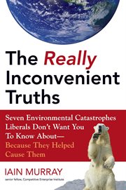 The Really Inconvenient Truths : Seven Environmental Catastrophes Liberals Don't Want You to Know About- Because They Helped Cause Th cover image