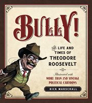 Bully! : The Life and Times of Theodore Roosevelt: Illustrated with More Than 250 Vintage Political Cartoons cover image