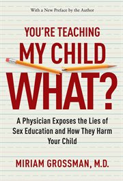 You're Teaching My Child What? : A Physician Exposes the Lies of Sex Ed and How They Harm Your Child cover image