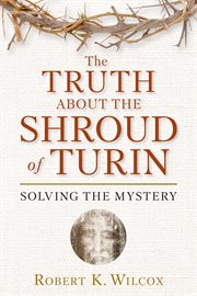 The Truth About the Shroud of Turin : Solving the Mystery cover image