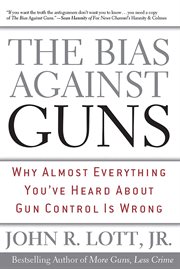 The Bias Against Guns : Why Almost Everything You'Ve Heard About Gun Control Is Wrong cover image
