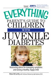The everything parent's guide to children with juvenile diabetes : reassuring advice for managing symptoms and raising a healthy, happy child cover image