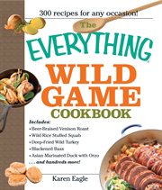 The Everything Wild Game Cookbook : From Fowl And Fish to Rabbit And Venison--300 Recipes for Home-cooked Meals. Everything® cover image