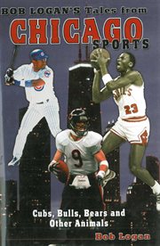 Bob Logan's Tales from Chicago Sports : Cubs, Bulls, Bears, and Other Animals cover image