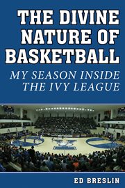 The Divine Nature of Basketball : My Season Inside the Ivy League cover image