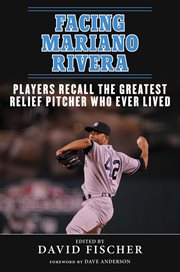 Facing Mariano Rivera : Players Recall the Greatest Relief Pitcher Who Ever Lived cover image
