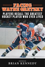 Facing Wayne Gretzky : players recall the greatest hockey player who ever lived cover image