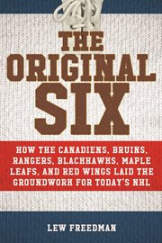 The original six : how the Canadiens, Bruins, Rangers, Blackhawks, Maple Leafs, and Red Wings laid the groundwork for today's NHL cover image