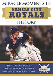 Miracle moments in Kansas City Royals history : the turning points, the memorable games, the incredible records cover image