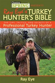 Chasing spring presents Ray Eye's turkey hunter's bible : the tips, tactics, and secrets of a professional turkey hunter cover image