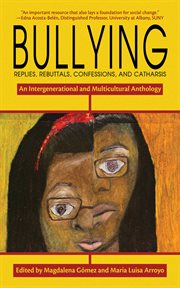 Bullying : replies, rebuttals, confessions, and catharsis : an intergenerational and multicultural anthology cover image