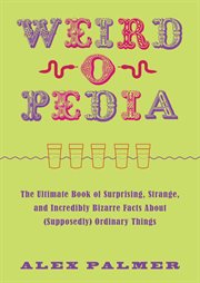 Weird-O-Pedia : the Ultimate Book of Strange, Surprising, and Incredibly Odd Facts about (Supposedly) Ordinary Things cover image