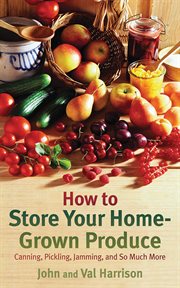 How to store your home-grown produce : canning, pickling, jamming, and so much more cover image