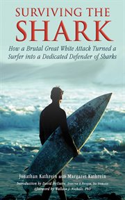 Surviving the shark : how a brutal great white attack turned a surfer into a dedicated defender of sharks cover image