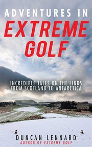 Adventures in extreme golf : incredible tales on the links from Scotland to Antarctica cover image