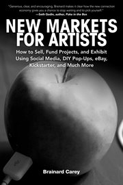 New market for artists : how to sell, fund projects, and exhibit using social media, DIY pop-ups, eBay, Kickstarter, and much more cover image