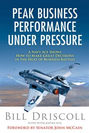 Peak business performance under pressure : a Navy ace shows how to make great decisions in the heat of business battles cover image