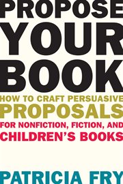 Propose your book : how to craft persuasive proposals for nonfiction, fiction, and children's books cover image