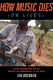How music dies (or lives) : field recording and the battle for democracy in the arts cover image