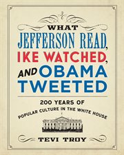 What Jefferson Read, Ike Watched, and Obama Tweeted : 200 Years of Popular Culture in the White House cover image