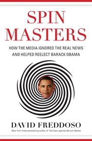 Spin Masters : How the Media Ignored the Real News and Helped Reelect Barack Obama cover image