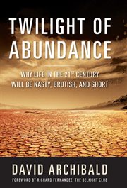 Twilight of Abundance : Why Life in the 21st Century Will Be Nasty, Brutish, and Short cover image