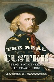 The Real Custer : From Boy General to Tragic Hero. Civil War Collection cover image