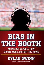 Bias in the Booth : An Insider Exposes How the Sports Media Distort the News cover image