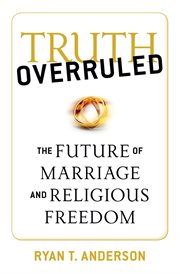 Truth Overruled : The Future of Marriage and Religious Freedom cover image
