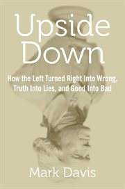 Upside Down : How the Left Turned Right into Wrong, Truth into Lies, and Good into Bad cover image