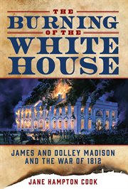 The Burning of the White House : James and Dolley Madison and the War of 1812 cover image