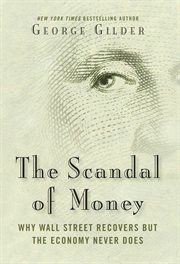 The Scandal of Money : Why Wall Street Recovers but the Economy Never Does cover image