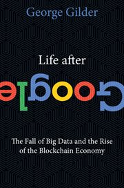 Life After Google : The Fall of Big Data and the Rise of the Blockchain Economy cover image