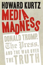 Media Madness : Donald Trump, the Press, and the War over the Truth cover image