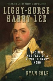 Light-Horse Harry Lee : The Rise and Fall of a Revolutionary Hero - The Tragic Life of Robert E. Lee's Father cover image
