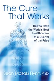 The Cure That Works : How to Have the World's Best Health Care -- at a Quarter of the Price cover image