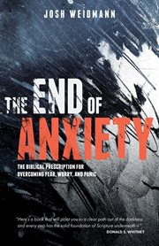 The End of Anxiety : A Biblical Prescription to Overcome Fear and Doubt cover image