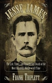 Jesse James : the life, times, and treacherous death of the most infamous outlaw of all time cover image